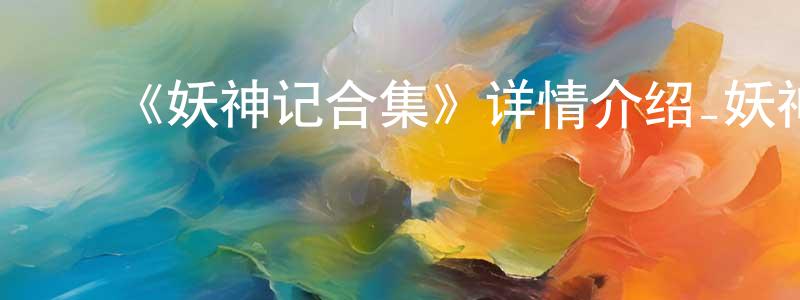 蔡晓飞发布《妖神记合集》详情介绍_妖神记合集更新至第404集在线观看_妖神记合集迅雷下载_国漫